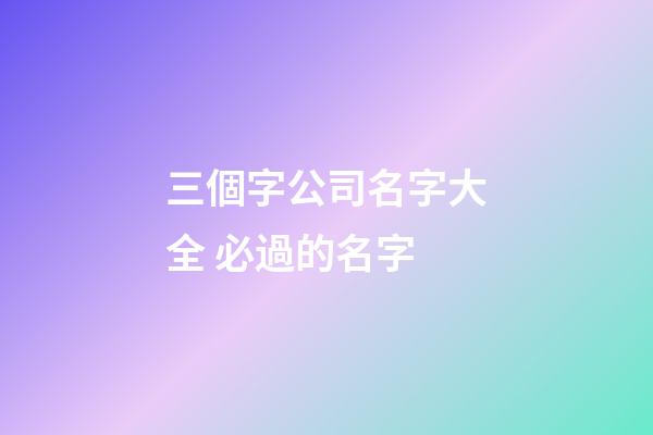 三個字公司名字大全 必過的名字-第1張-公司起名-玄機派